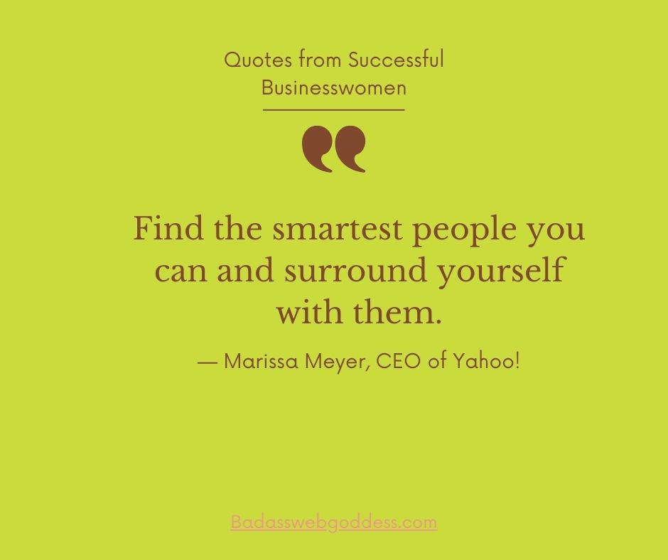 “Find the smartest people you can and surround yourself with them.”  — Marissa Meyer, CEO of Yahoo!