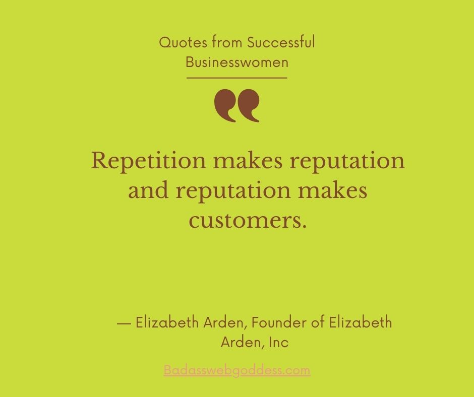 “Repetition makes reputation and reputation makes customers.” — Elizabeth Arden, Founder of Elizabeth Arden, Inc