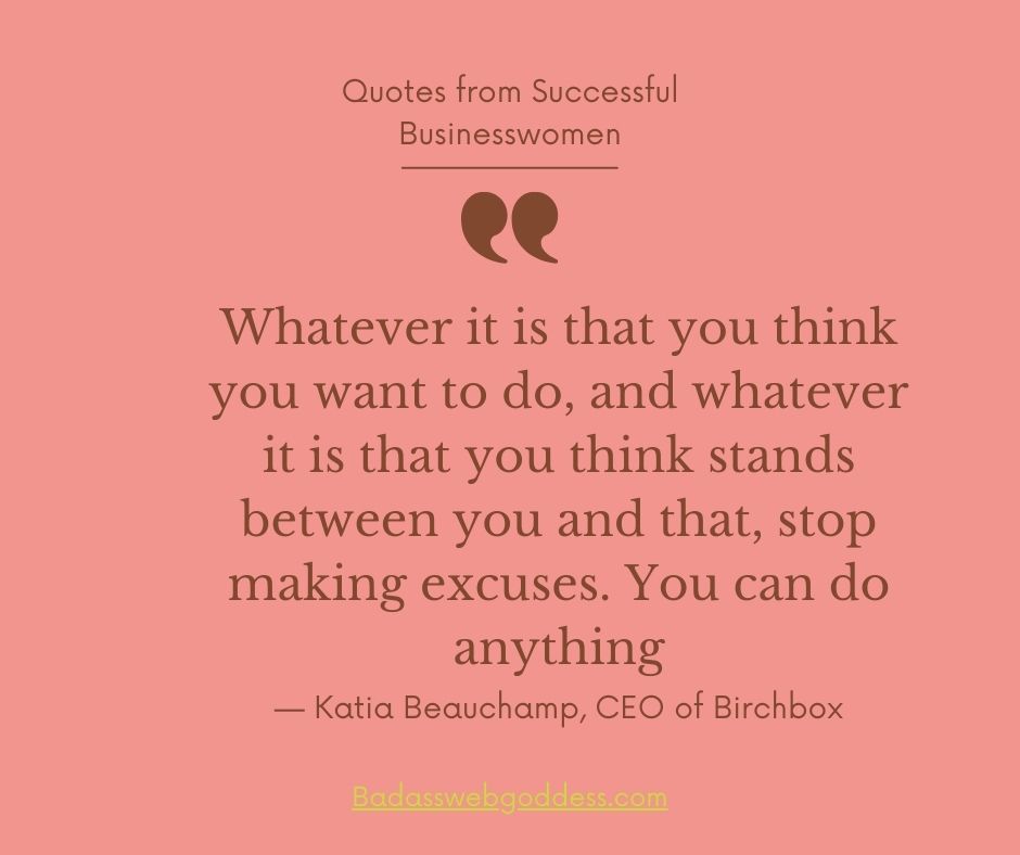 “Whatever it is that you think you want to do, and whatever it is that you think stands between you and that, stop making excuses. You can do anything.”  — Katia Beauchamp, CEO of Birchbox